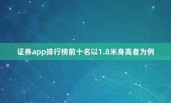 证券app排行榜前十名以1.8米身高者为例