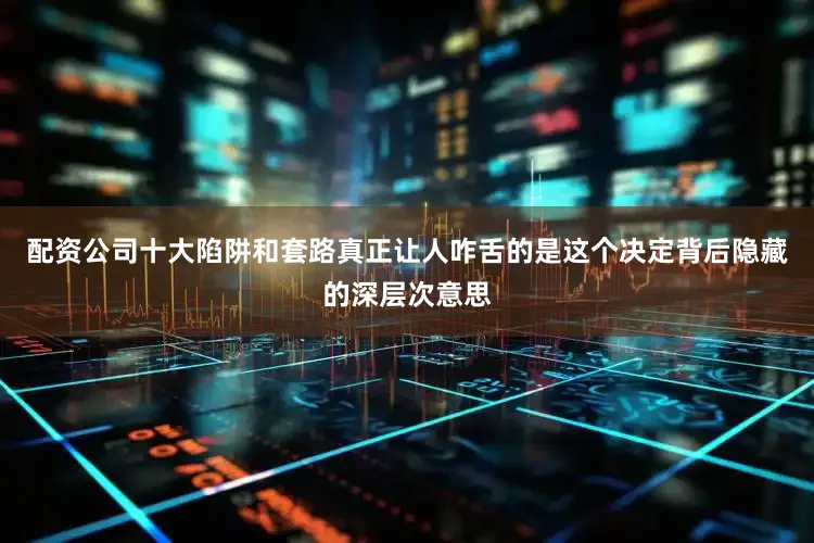 配资公司十大陷阱和套路真正让人咋舌的是这个决定背后隐藏的深层次意思