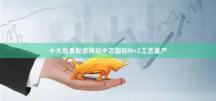 十大股票配资网站中芯国际N+2工艺量产