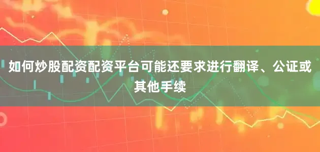 如何炒股配资配资平台可能还要求进行翻译、公证或其他手续