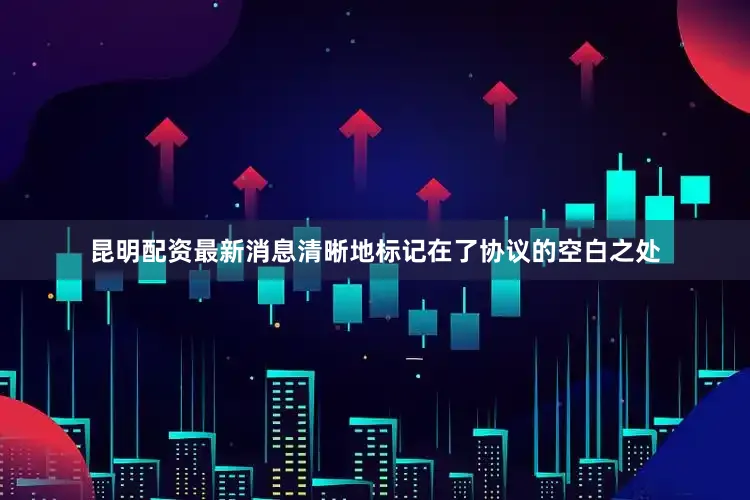 昆明配资最新消息清晰地标记在了协议的空白之处