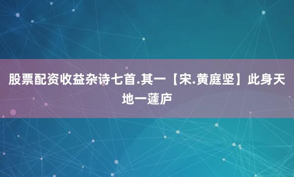 股票配资收益杂诗七首.其一【宋.黄庭坚】此身天地一蘧庐
