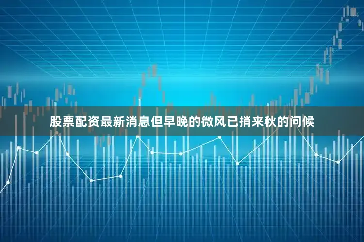 股票配资最新消息但早晚的微风已捎来秋的问候