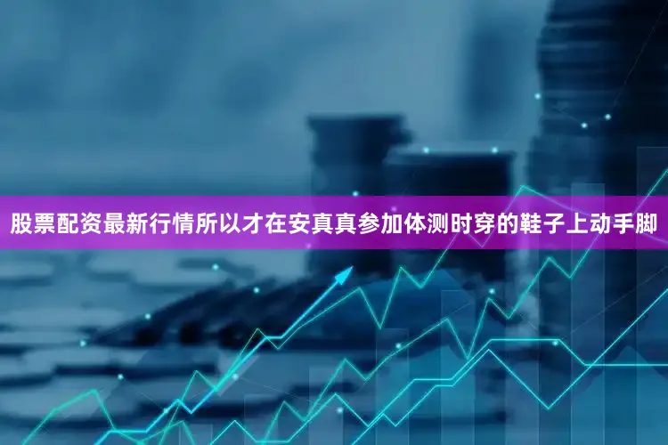 股票配资最新行情所以才在安真真参加体测时穿的鞋子上动手脚
