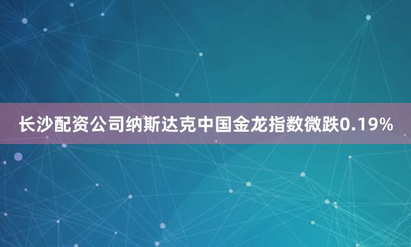 长沙配资公司　　纳斯达克中国金龙指数微跌0.19%
