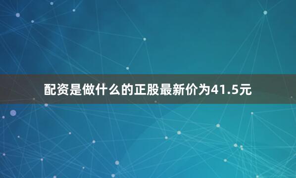 配资是做什么的正股最新价为41.5元