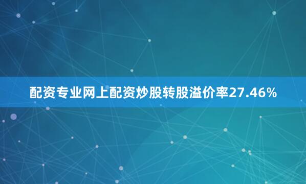 配资专业网上配资炒股转股溢价率27.46%