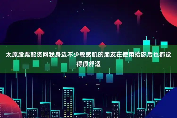 太原股票配资网我身边不少敏感肌的朋友在使用拾宓后也都觉得很舒适