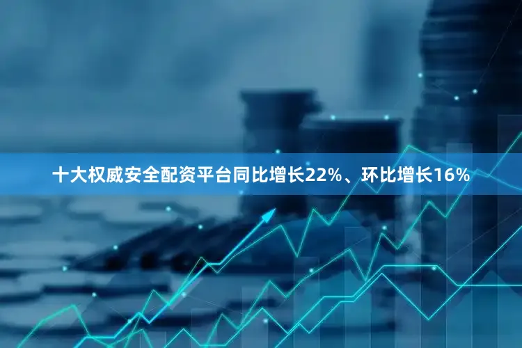 十大权威安全配资平台同比增长22%、环比增长16%