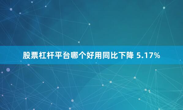 股票杠杆平台哪个好用同比下降 5.17%