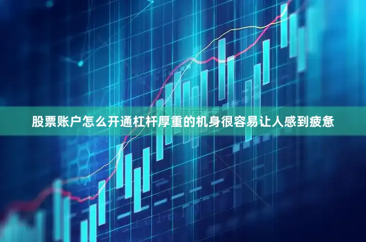 股票账户怎么开通杠杆厚重的机身很容易让人感到疲惫