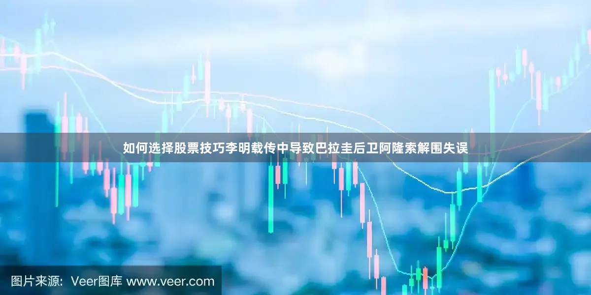 如何选择股票技巧李明载传中导致巴拉圭后卫阿隆索解围失误